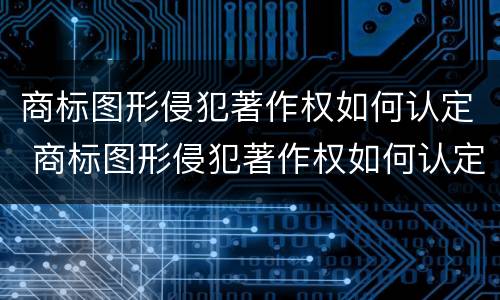商标图形侵犯著作权如何认定 商标图形侵犯著作权如何认定责任
