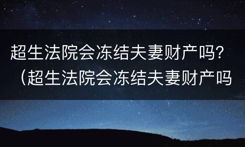 超生法院会冻结夫妻财产吗？（超生法院会冻结夫妻财产吗）
