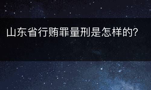 山东省行贿罪量刑是怎样的？