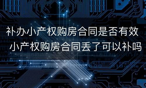 补办小产权购房合同是否有效 小产权购房合同丢了可以补吗?