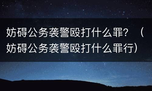 妨碍公务袭警殴打什么罪？（妨碍公务袭警殴打什么罪行）