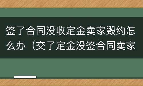 签了合同没收定金卖家毁约怎么办（交了定金没签合同卖家反悔）