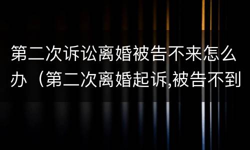 第二次诉讼离婚被告不来怎么办（第二次离婚起诉,被告不到场,会怎么判决）