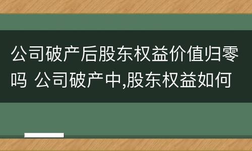 公司破产后股东权益价值归零吗 公司破产中,股东权益如何保障