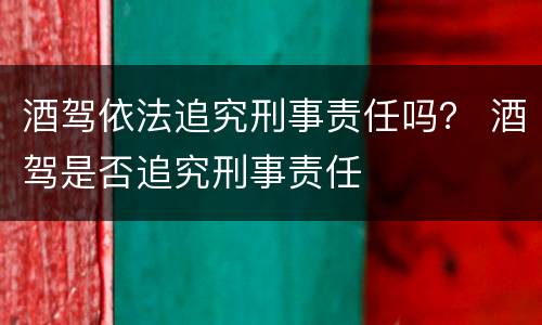 酒驾依法追究刑事责任吗？ 酒驾是否追究刑事责任