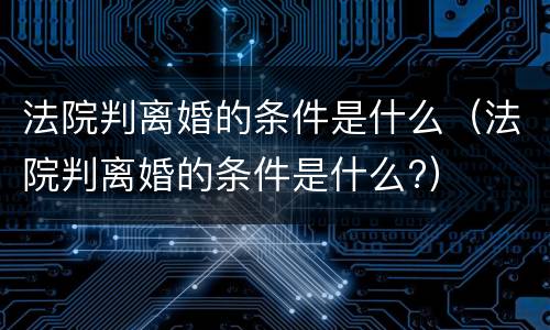 法院判离婚的条件是什么（法院判离婚的条件是什么?）