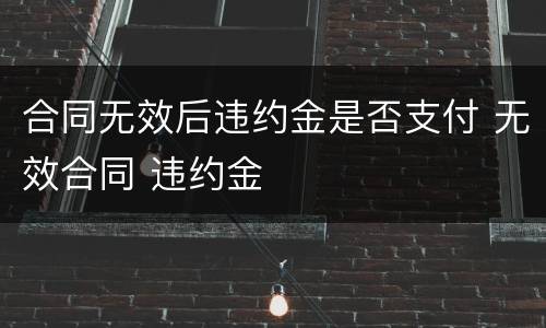 合同无效后违约金是否支付 无效合同 违约金