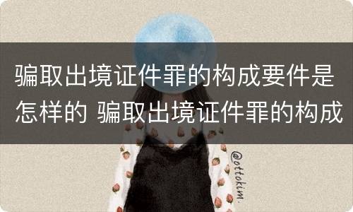 骗取出境证件罪的构成要件是怎样的 骗取出境证件罪的构成要件是怎样的判刑