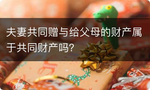 夫妻共同赠与给父母的财产属于共同财产吗？