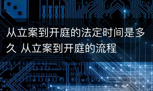 从立案到开庭的法定时间是多久 从立案到开庭的流程