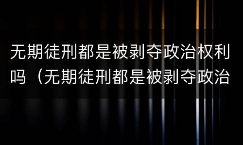 无期徒刑都是被剥夺政治权利吗（无期徒刑都是被剥夺政治权利吗为什么）