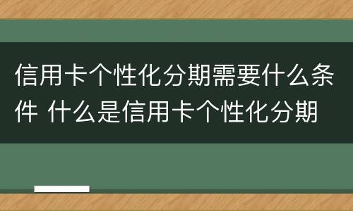 信用卡个性化分期需要什么条件 什么是信用卡个性化分期