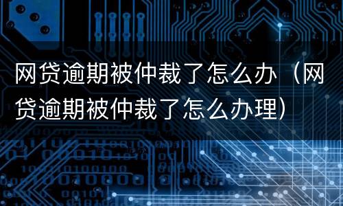 网贷逾期被仲裁了怎么办（网贷逾期被仲裁了怎么办理）