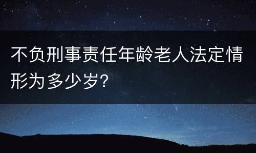 不负刑事责任年龄老人法定情形为多少岁？