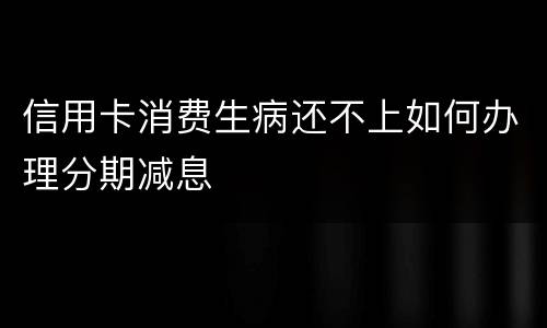 信用卡消费生病还不上如何办理分期减息