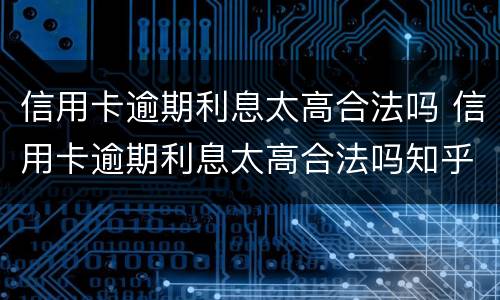 信用卡逾期利息太高合法吗 信用卡逾期利息太高合法吗知乎