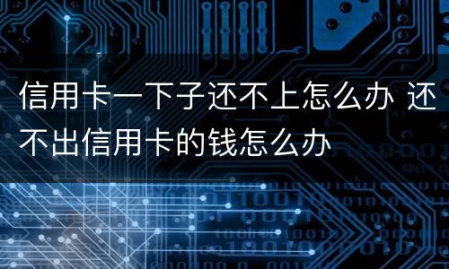 信用卡一下子还不上怎么办 还不出信用卡的钱怎么办