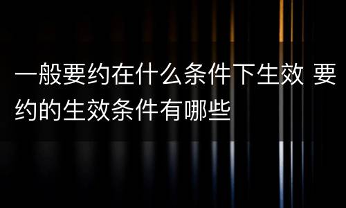 一般要约在什么条件下生效 要约的生效条件有哪些