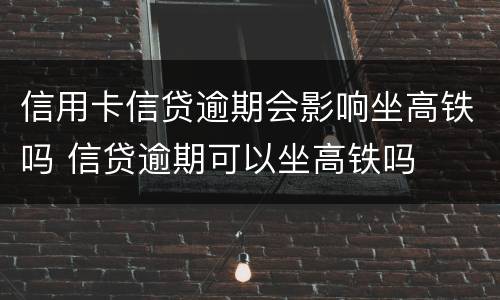 信用卡信贷逾期会影响坐高铁吗 信贷逾期可以坐高铁吗