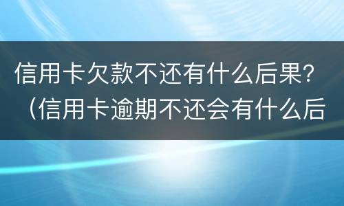 信用卡欠款不还有什么后果？（信用卡逾期不还会有什么后果）
