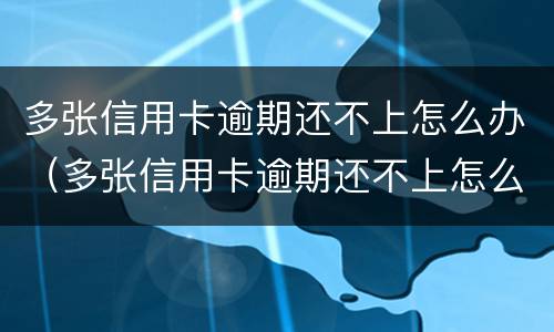 多张信用卡逾期还不上怎么办（多张信用卡逾期还不上怎么办会坐牢吗）