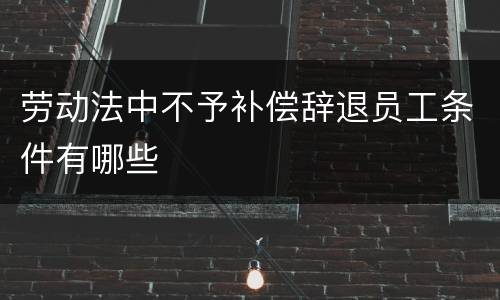 劳动法中不予补偿辞退员工条件有哪些