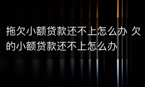 拖欠小额贷款还不上怎么办 欠的小额贷款还不上怎么办