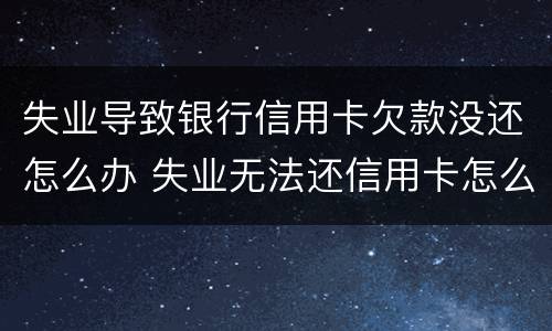 失业导致银行信用卡欠款没还怎么办 失业无法还信用卡怎么办