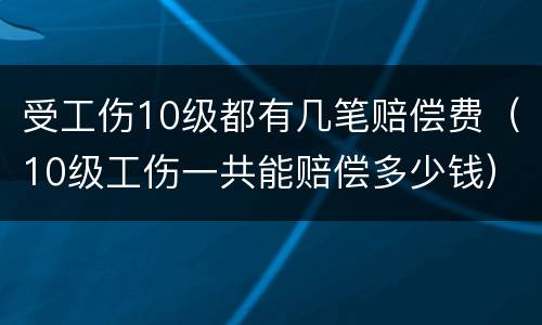 受工伤10级都有几笔赔偿费（10级工伤一共能赔偿多少钱）