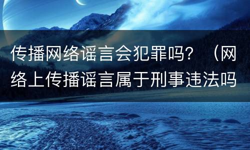传播网络谣言会犯罪吗？（网络上传播谣言属于刑事违法吗）