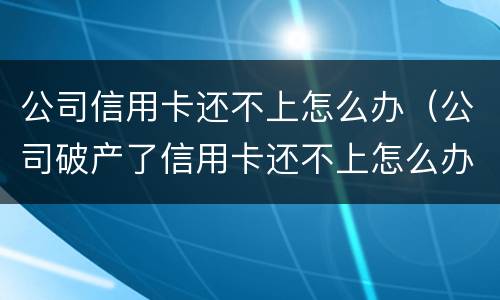 公司信用卡还不上怎么办（公司破产了信用卡还不上怎么办）