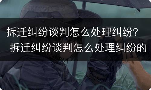 拆迁纠纷谈判怎么处理纠纷？ 拆迁纠纷谈判怎么处理纠纷的
