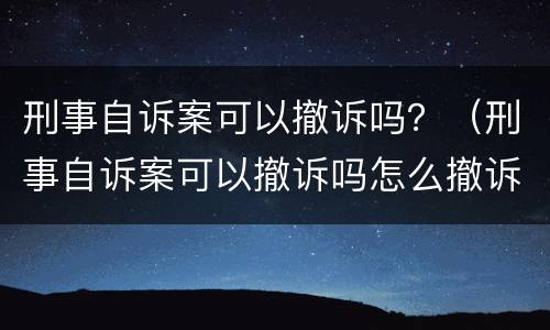 刑事自诉案可以撤诉吗？（刑事自诉案可以撤诉吗怎么撤诉）