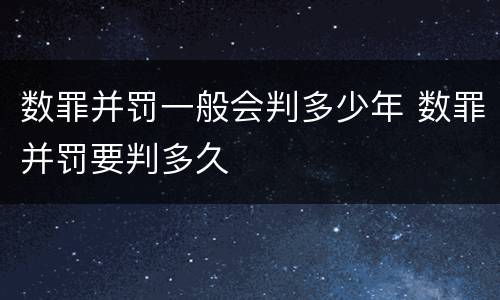 数罪并罚一般会判多少年 数罪并罚要判多久