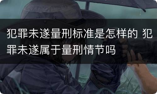犯罪未遂量刑标准是怎样的 犯罪未遂属于量刑情节吗