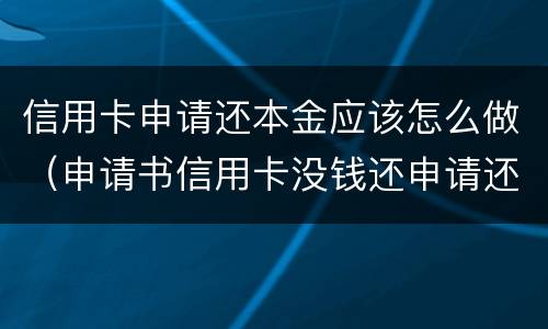 信用卡申请还本金应该怎么做（申请书信用卡没钱还申请还本金的申请书怎么写）