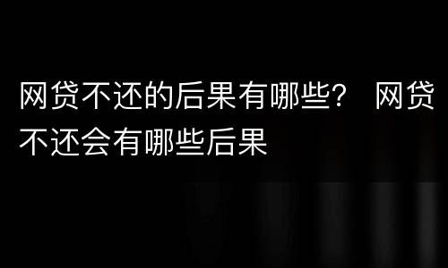 网贷不还的后果有哪些？ 网贷不还会有哪些后果