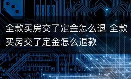 全款买房交了定金怎么退 全款买房交了定金怎么退款