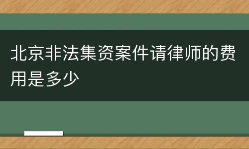 北京非法集资案件请律师的费用是多少