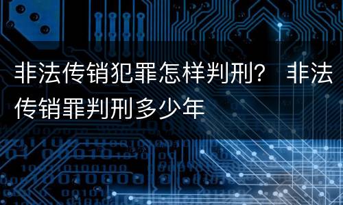 非法传销犯罪怎样判刑？ 非法传销罪判刑多少年