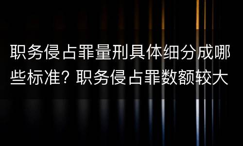 职务侵占罪量刑具体细分成哪些标准? 职务侵占罪数额较大的量刑标准