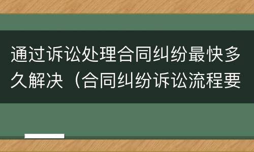 通过诉讼处理合同纠纷最快多久解决（合同纠纷诉讼流程要多久）