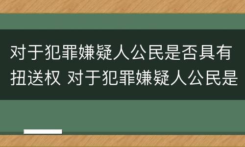 对于犯罪嫌疑人公民是否具有扭送权 对于犯罪嫌疑人公民是否具有扭送权限