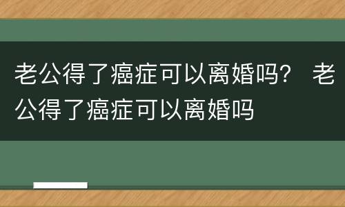 老公得了癌症可以离婚吗？ 老公得了癌症可以离婚吗