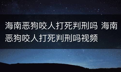 海南恶狗咬人打死判刑吗 海南恶狗咬人打死判刑吗视频