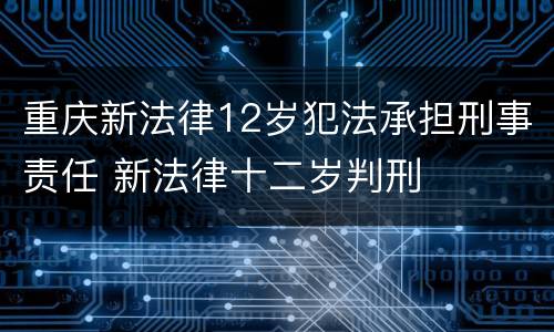 重庆新法律12岁犯法承担刑事责任 新法律十二岁判刑