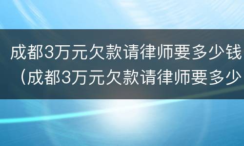 成都3万元欠款请律师要多少钱（成都3万元欠款请律师要多少钱一个月）