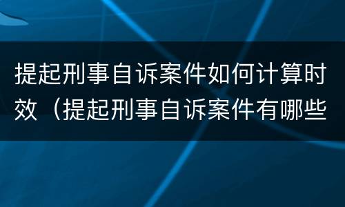 提起刑事自诉案件如何计算时效（提起刑事自诉案件有哪些）