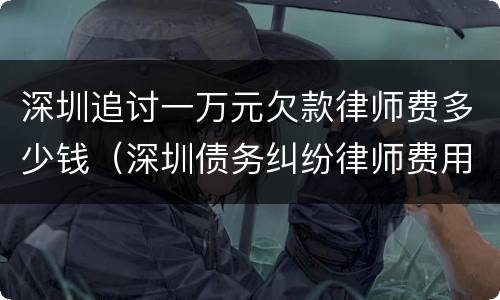 深圳追讨一万元欠款律师费多少钱（深圳债务纠纷律师费用标准）