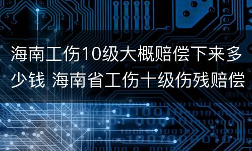 海南工伤10级大概赔偿下来多少钱 海南省工伤十级伤残赔偿标准